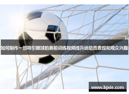 如何制作一部吸引眼球的赛前训练视频提升运动员表现和观众兴趣