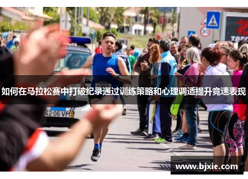 如何在马拉松赛中打破纪录通过训练策略和心理调适提升竞速表现