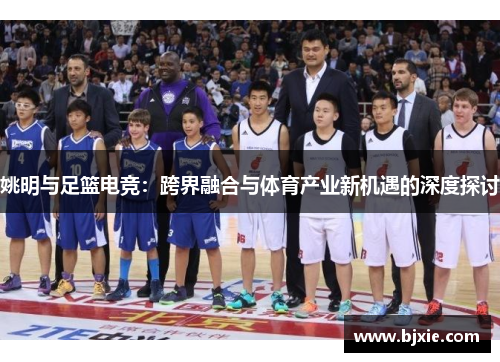 姚明与足篮电竞：跨界融合与体育产业新机遇的深度探讨