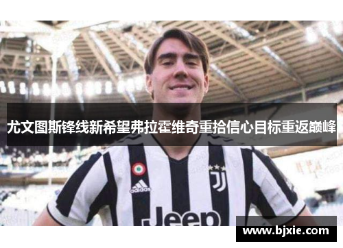 尤文图斯锋线新希望弗拉霍维奇重拾信心目标重返巅峰