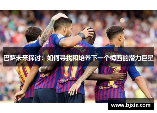 巴萨未来探讨：如何寻找和培养下一个梅西的潜力巨星