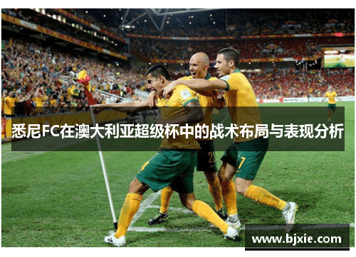 悉尼FC在澳大利亚超级杯中的战术布局与表现分析 悉尼FC在澳大利亚超级杯中的战术布局与表现分析