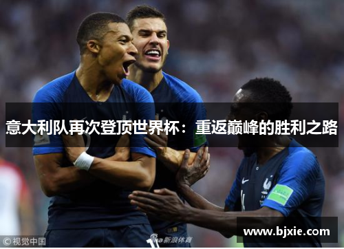 意大利队再次登顶世界杯:重返巅峰的胜利之路 意大利队再次登顶世界杯:重返巅峰的胜利之路