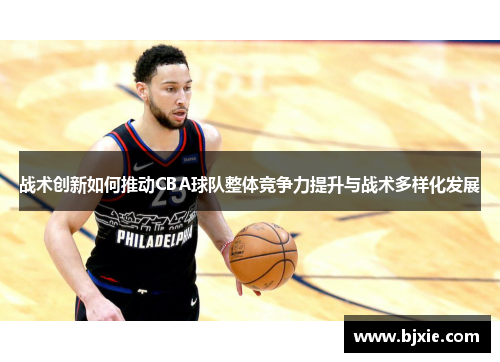战术创新如何推动CBA球队整体竞争力提升与战术多样化发展