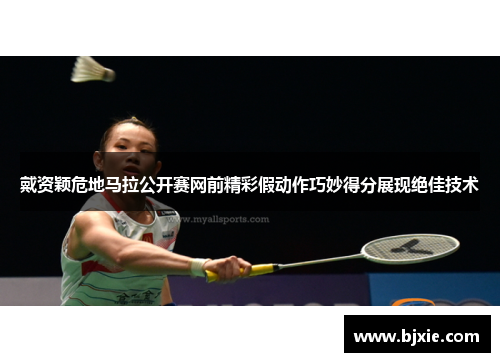戴资颖危地马拉公开赛网前精彩假动作巧妙得分展现绝佳技术 戴资颖危地马拉公开赛网前精彩假动作巧妙得分展现绝佳技术