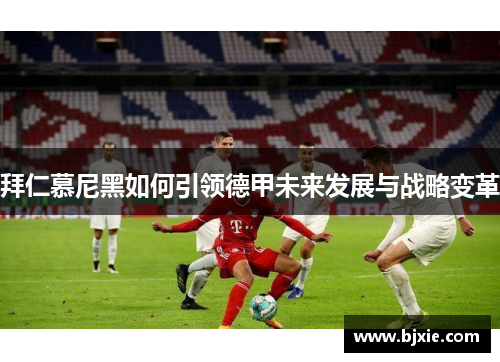 拜仁慕尼黑如何引领德甲未来发展与战略变革 拜仁慕尼黑如何引领德甲未来发展与战略变革
