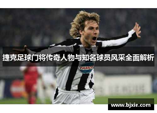 捷克足球门将传奇人物与知名球员风采全面解析 捷克足球门将传奇人物与知名球员风采全面解析