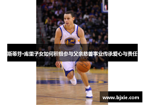 斯蒂芬·库里子女如何积极参与父亲慈善事业传承爱心与责任 斯蒂芬·库里子女如何积极参与父亲慈善事业传承爱心与责任