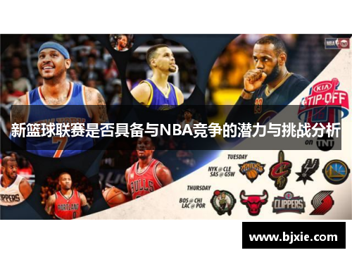 新篮球联赛是否具备与NBA竞争的潜力与挑战分析
