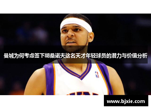 曼城为何考虑签下胡桑诺夫这名天才年轻球员的潜力与价值分析