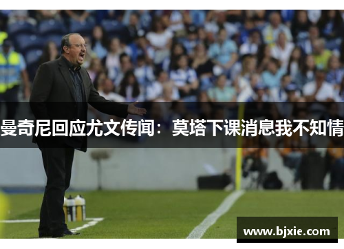 曼奇尼回应尤文传闻：莫塔下课消息我不知情