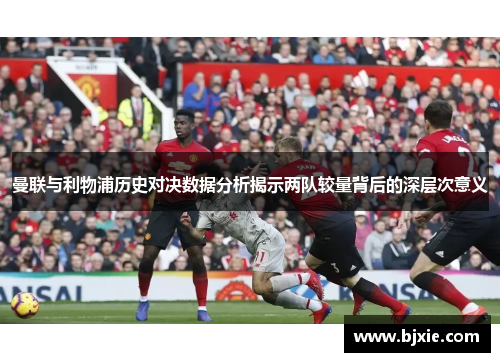 曼联与利物浦历史对决数据分析揭示两队较量背后的深层次意义