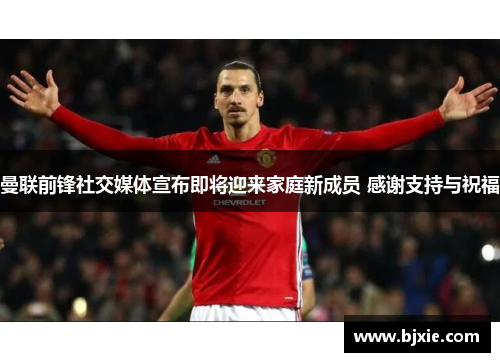 曼联前锋社交媒体宣布即将迎来家庭新成员 感谢支持与祝福