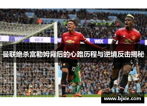 曼联绝杀富勒姆背后的心路历程与逆境反击揭秘