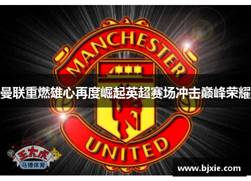 曼联重燃雄心再度崛起英超赛场冲击巅峰荣耀