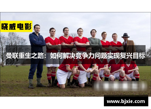 曼联重生之路：如何解决竞争力问题实现复兴目标