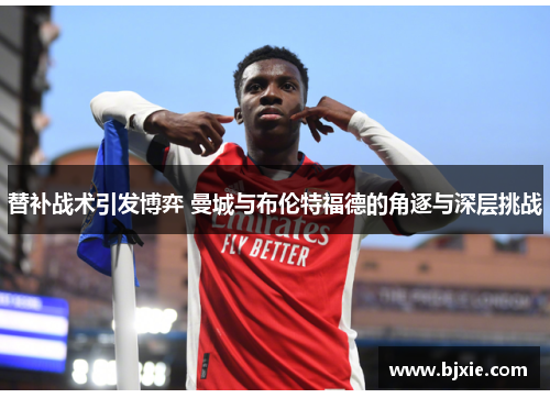 替补战术引发博弈 曼城与布伦特福德的角逐与深层挑战