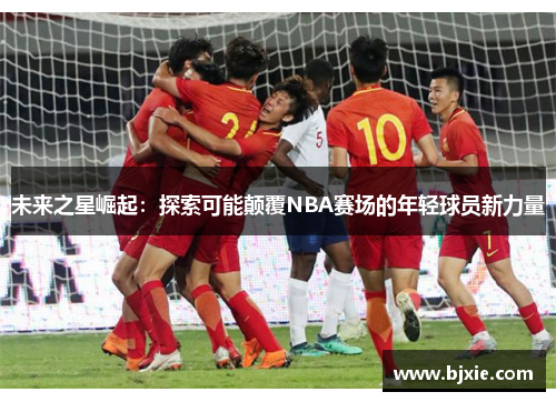 未来之星崛起：探索可能颠覆NBA赛场的年轻球员新力量