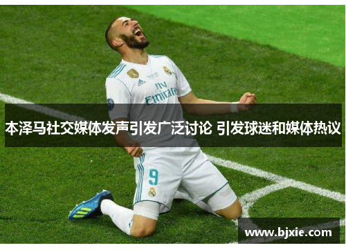 本泽马社交媒体发声引发广泛讨论 引发球迷和媒体热议