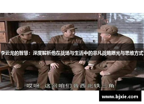 李云龙的智慧：深度解析他在战场与生活中的非凡战略眼光与思维方式