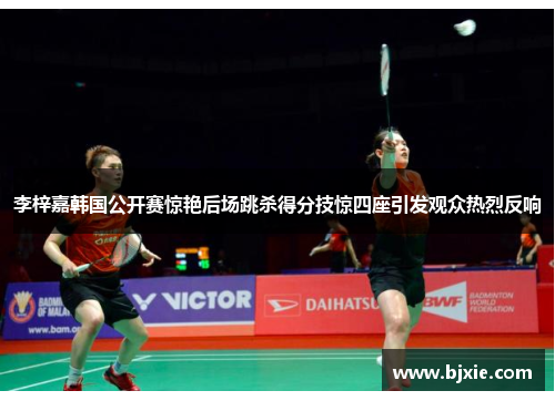 李梓嘉韩国公开赛惊艳后场跳杀得分技惊四座引发观众热烈反响 李梓嘉韩国公开赛惊艳后场跳杀得分技惊四座引发观众热烈反响