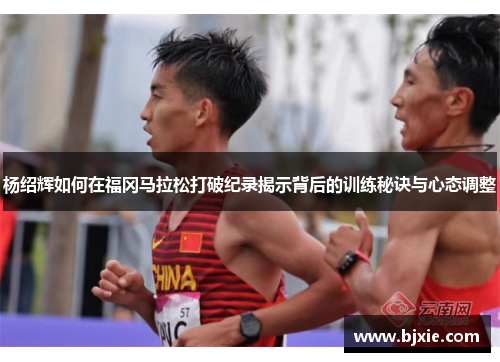 杨绍辉如何在福冈马拉松打破纪录揭示背后的训练秘诀与心态调整 杨绍辉如何在福冈马拉松打破纪录揭示背后的训练秘诀与心态调整