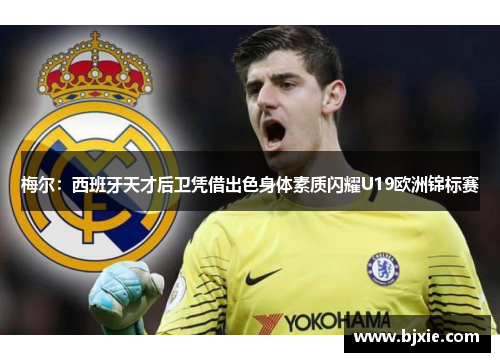 梅尔:西班牙天才后卫凭借出色身体素质闪耀U19欧洲锦标赛 梅尔:西班牙天才后卫凭借出色身体素质闪耀U19欧洲锦标赛