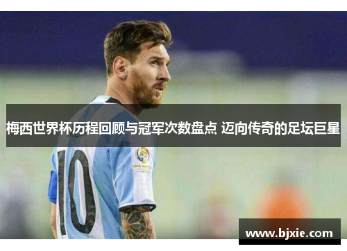 梅西世界杯历程回顾与冠军次数盘点 迈向传奇的足坛巨星
