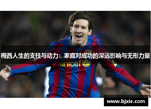 梅西人生的支柱与动力：家庭对成功的深远影响与无形力量