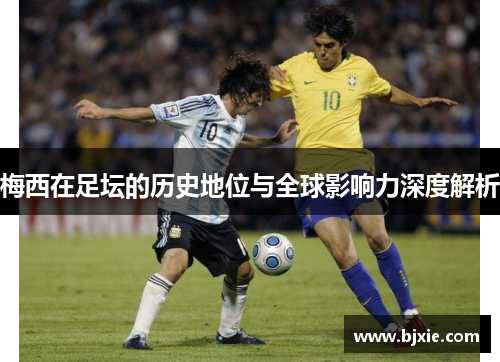梅西在足坛的历史地位与全球影响力深度解析