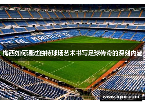 梅西如何通过独特球场艺术书写足球传奇的深刻内涵