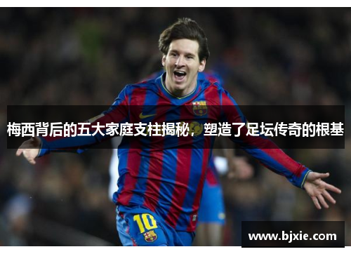 梅西背后的五大家庭支柱揭秘，塑造了足坛传奇的根基