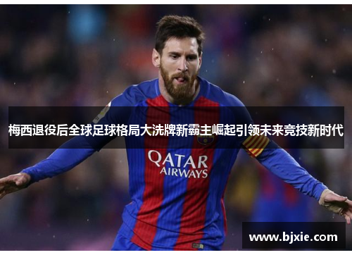 梅西退役后全球足球格局大洗牌新霸主崛起引领未来竞技新时代 梅西退役后全球足球格局大洗牌新霸主崛起引领未来竞技新时代